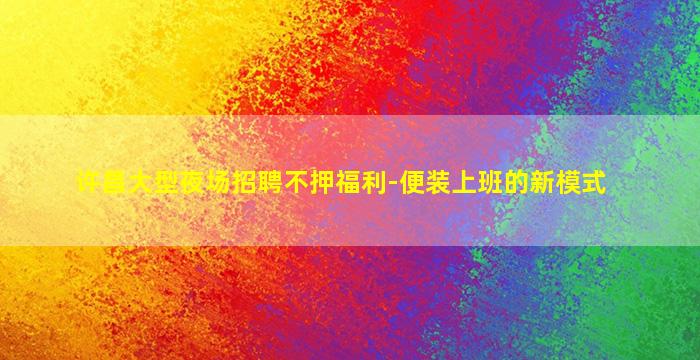 许昌大型夜场招聘不押福利-便装上班的新模式